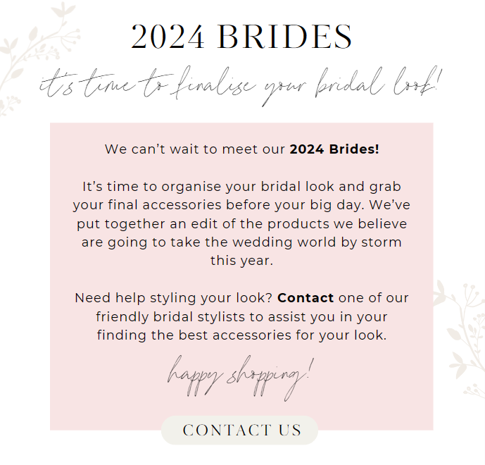 2024 Brides, it's time to finalise your bridal look!
We can’t wait to meet our 2024 Brides!It’s time to organise your bridal look and grab your final accessories before your big day. We’ve put together an edit of the products we believe are going to take the wedding world by storm this year.Need help styling your look? Contact one of our friendly bridal stylists to assist you in your finding the best accessories for your look.
